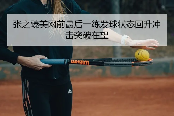 张之臻美网前最后一练发球状态回升冲击突破在望